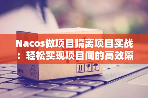 Nacos做项目隔离项目实战：轻松实现项目间的高效隔离与管理