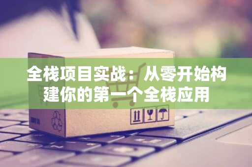 全栈项目实战：从零开始构建你的第一个全栈应用