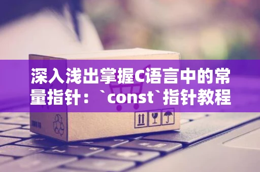 深入浅出掌握C语言中的常量指针：`const`指针教程