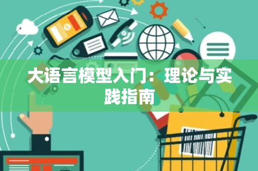 大语言模型入门：理论与实践指南