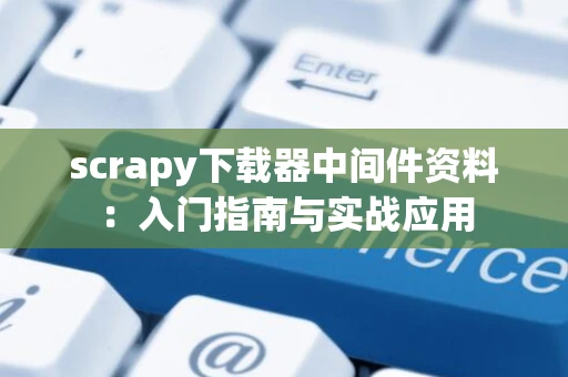 scrapy下载器中间件资料：入门指南与实战应用