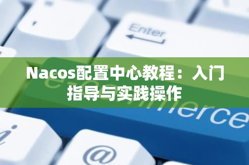 Nacos配置中心教程：入门指导与实践操作
