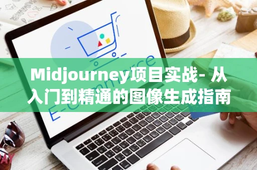 Midjourney项目实战- 从入门到精通的图像生成指南