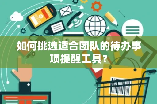 如何挑选适合团队的待办事项提醒工具？