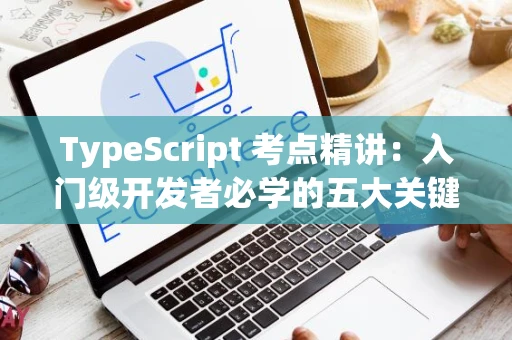 TypeScript 考点精讲：入门级开发者必学的五大关键点
