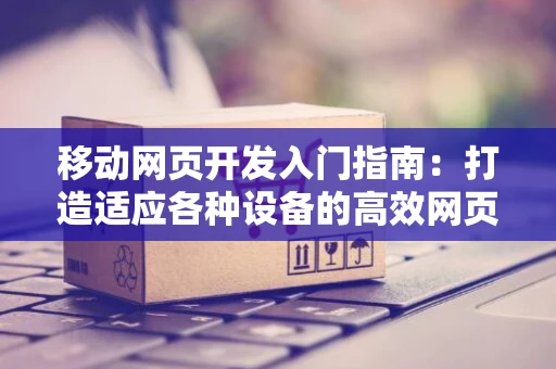 移动网页开发入门指南：打造适应各种设备的高效网页