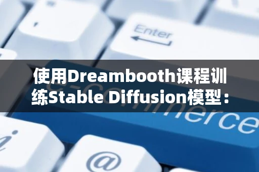 使用Dreambooth课程训练Stable Diffusion模型：从入门到实践