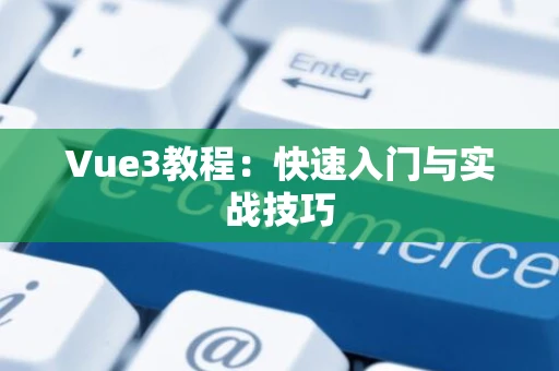 Vue3教程：快速入门与实战技巧