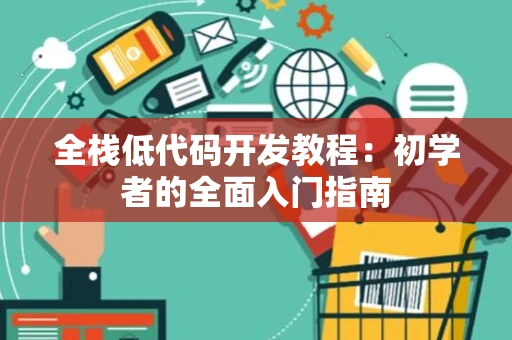 全栈低代码开发教程：初学者的全面入门指南