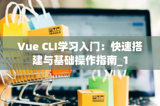 Vue CLI学习入门：快速搭建与基础操作指南_1