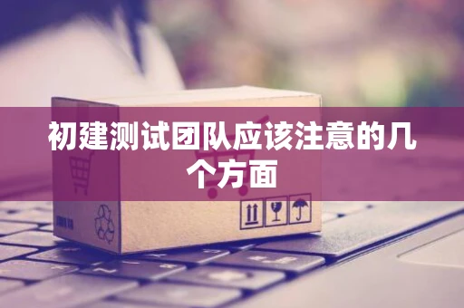 初建测试团队应该注意的几个方面