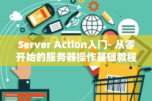 Server Action入门- 从零开始的服务器操作基础教程