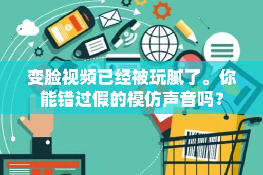 变脸视频已经被玩腻了。你能错过假的模仿声音吗？
