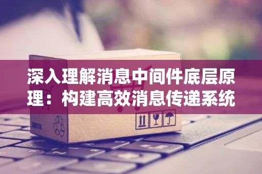 深入理解消息中间件底层原理：构建高效消息传递系统
