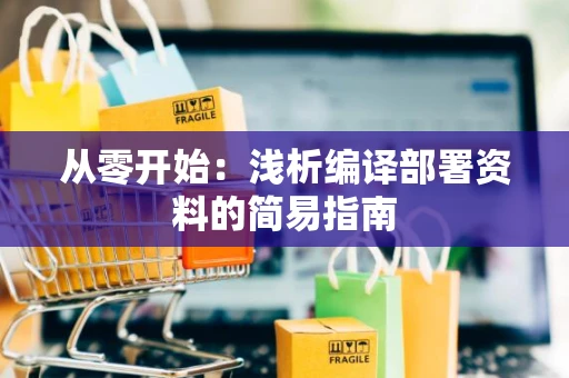 从零开始：浅析编译部署资料的简易指南