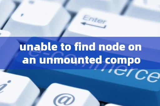 unable to find node on an unmounted component.