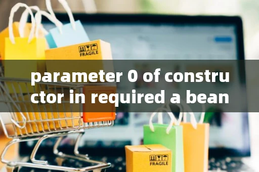parameter 0 of constructor in required a bean of type