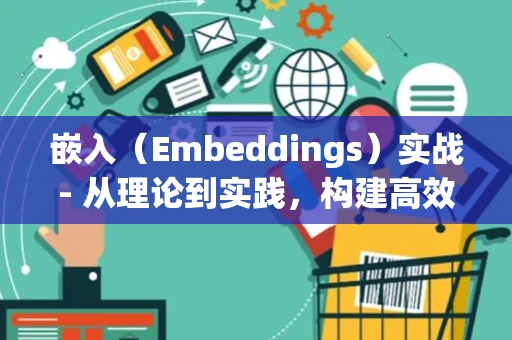 嵌入（Embeddings）实战- 从理论到实践，构建高效文本向量表示_1