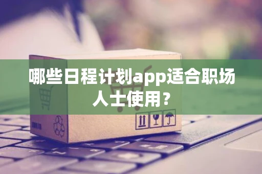 哪些日程计划app适合职场人士使用？