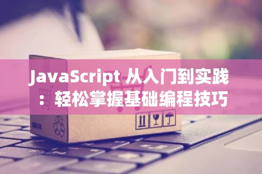 JavaScript 从入门到实践：轻松掌握基础编程技巧