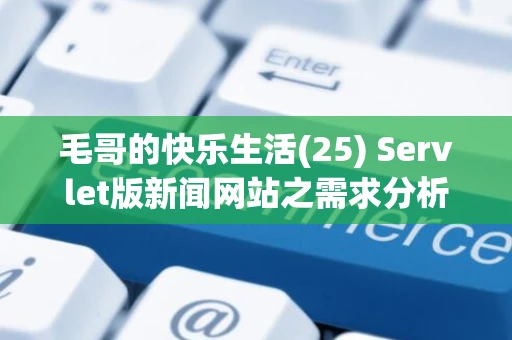 毛哥的快乐生活(25) Servlet版新闻网站之需求分析