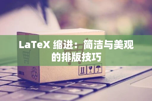 LaTeX 缩进：简洁与美观的排版技巧