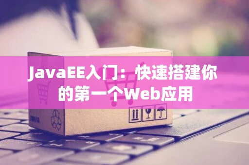 JavaEE入门：快速搭建你的第一个Web应用