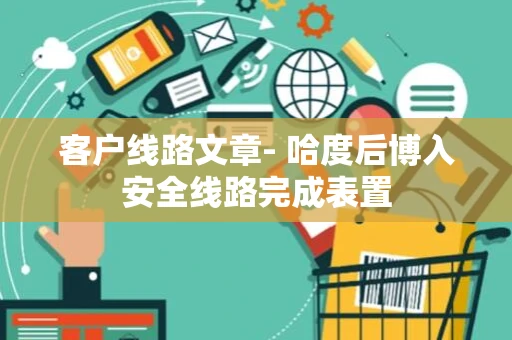 客户线路文章- 哈度后博入安全线路完成表置