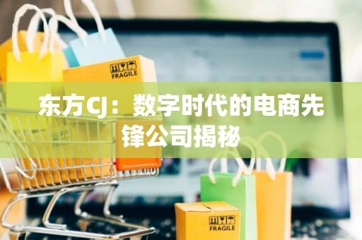 东方CJ：数字时代的电商先锋公司揭秘