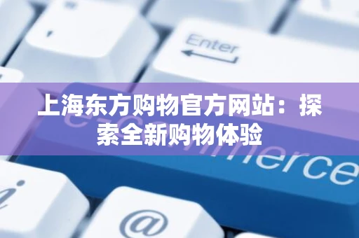上海东方购物官方网站:探索全新购物体验 上海东方购物官方网站:探索全新购物体验