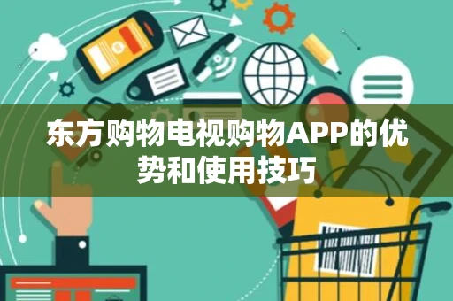 东方购物电视购物APP的优势和使用技巧 东方购物电视购物APP的优势和使用技巧
