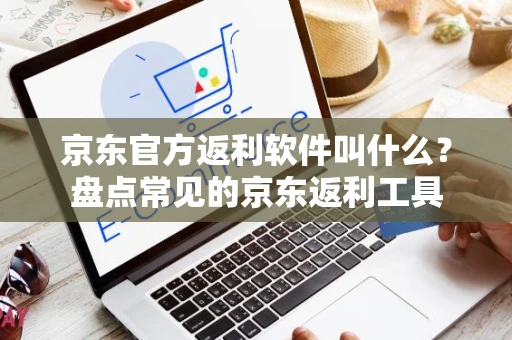 京东官方返利软件叫什么？盘点常见的京东返利工具