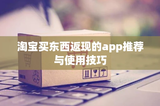 淘宝买东西返现的app推荐与使用技巧