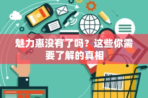 魅力惠没有了吗？这些你需要了解的真相