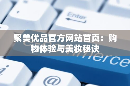 聚美优品官方网站首页:购物体验与美妆秘诀 聚美优品官方网站首页:购物体验与美妆秘诀