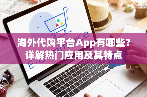 海外代购平台App有哪些？详解热门应用及其特点