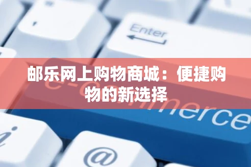 邮乐网上购物商城：便捷购物的新选择