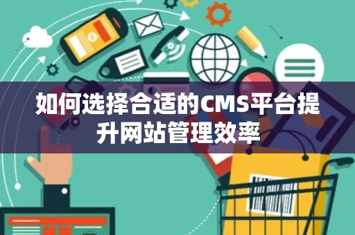 如何选择合适的CMS平台提升网站管理效率