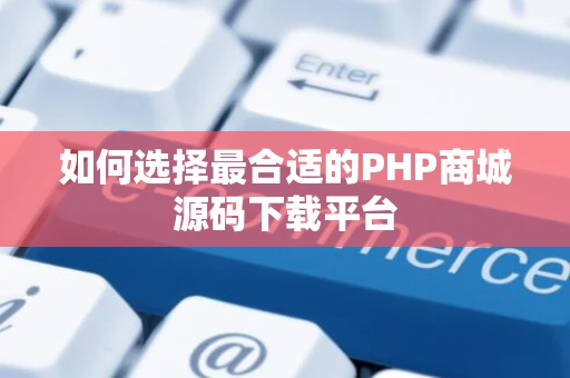 如何选择最合适的PHP商城源码下载平台 如何选择最合适的PHP商城源码下载平台