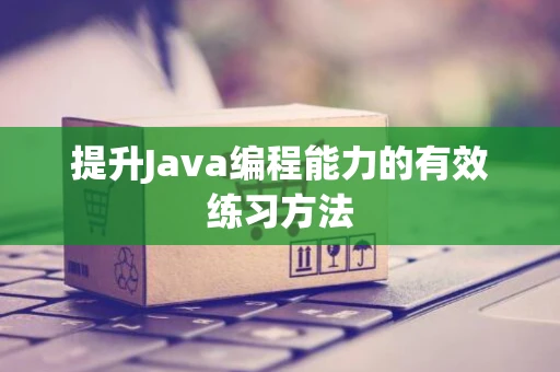 提升Java编程能力的有效练习方法 提升Java编程能力的有效练习方法