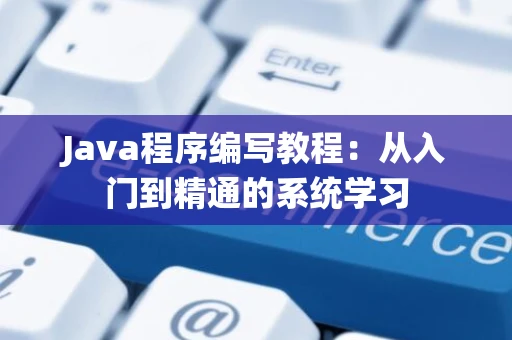 Java程序编写教程:从入门到精通的系统学习 Java程序编写教程:从入门到精通的系统学习