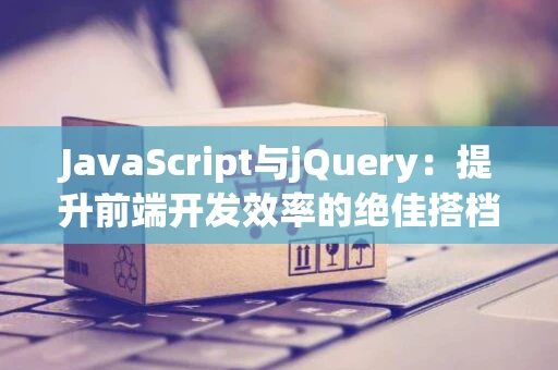 JavaScript与jQuery：提升前端开发效率的绝佳搭档