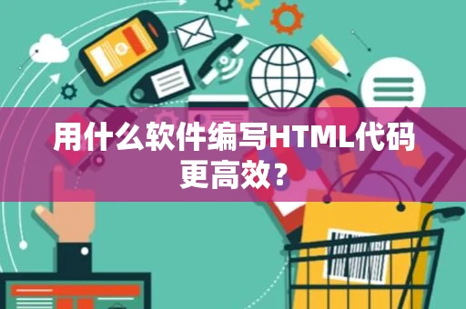 用什么软件编写HTML代码更高效? 用什么软件编写HTML代码更高效?