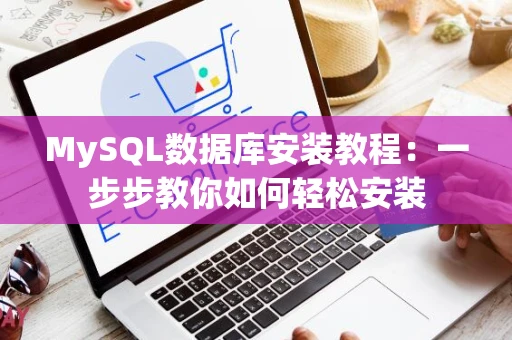 MySQL数据库安装教程:一步步教你如何轻松安装 MySQL数据库安装教程:一步步教你如何轻松安装