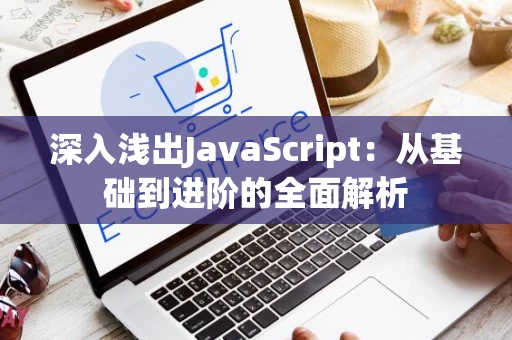 深入浅出JavaScript：从基础到进阶的全面解析