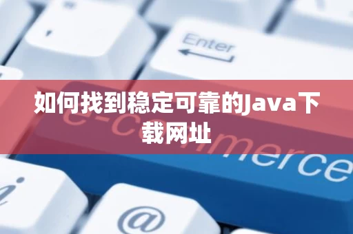 如何找到稳定可靠的Java下载网址