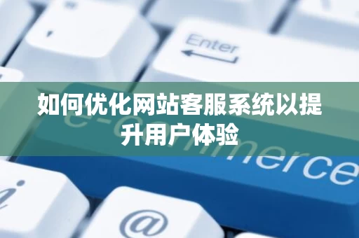 如何优化网站客服系统以提升用户体验