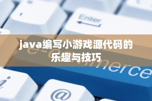 java编写小游戏源代码的乐趣与技巧