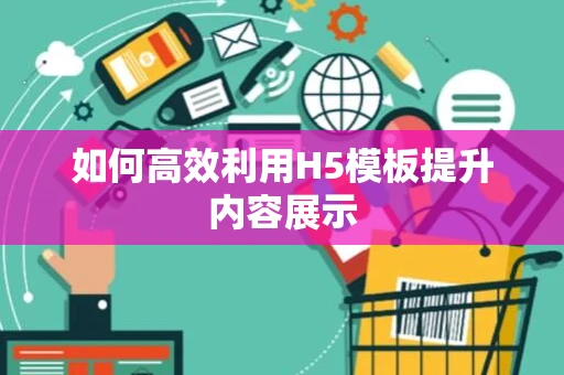 如何高效利用H5模板提升内容展示