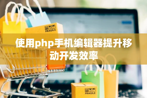 使用php手机编辑器提升移动开发效率